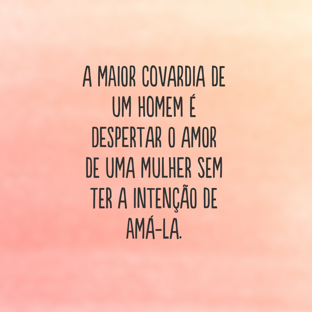 A maior covardia de um homem é despertar o amor de uma mulher sem ter a intenção de amá-la.