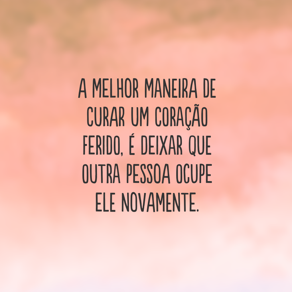 A melhor maneira de curar um coração ferido, é deixar que outra pessoa ocupe ele novamente.