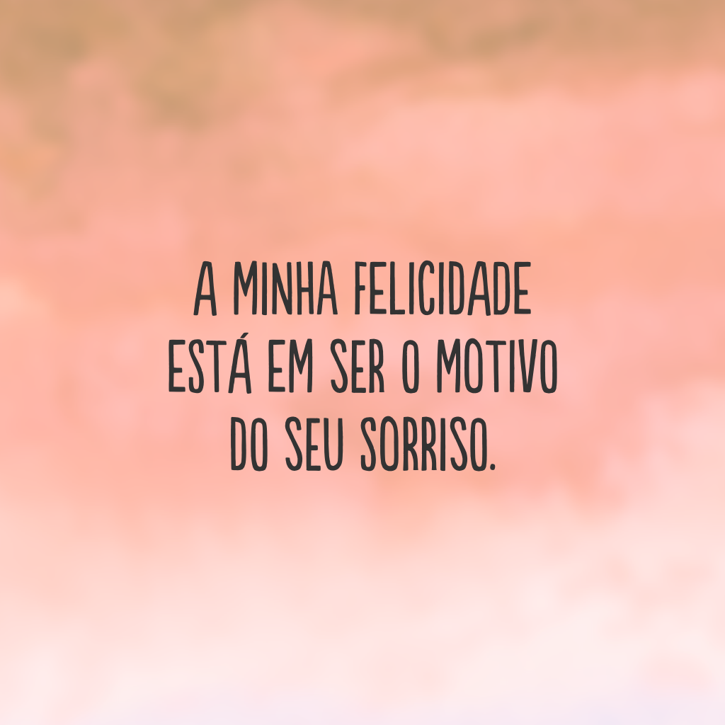 A minha felicidade está em ser o motivo do seu sorriso.