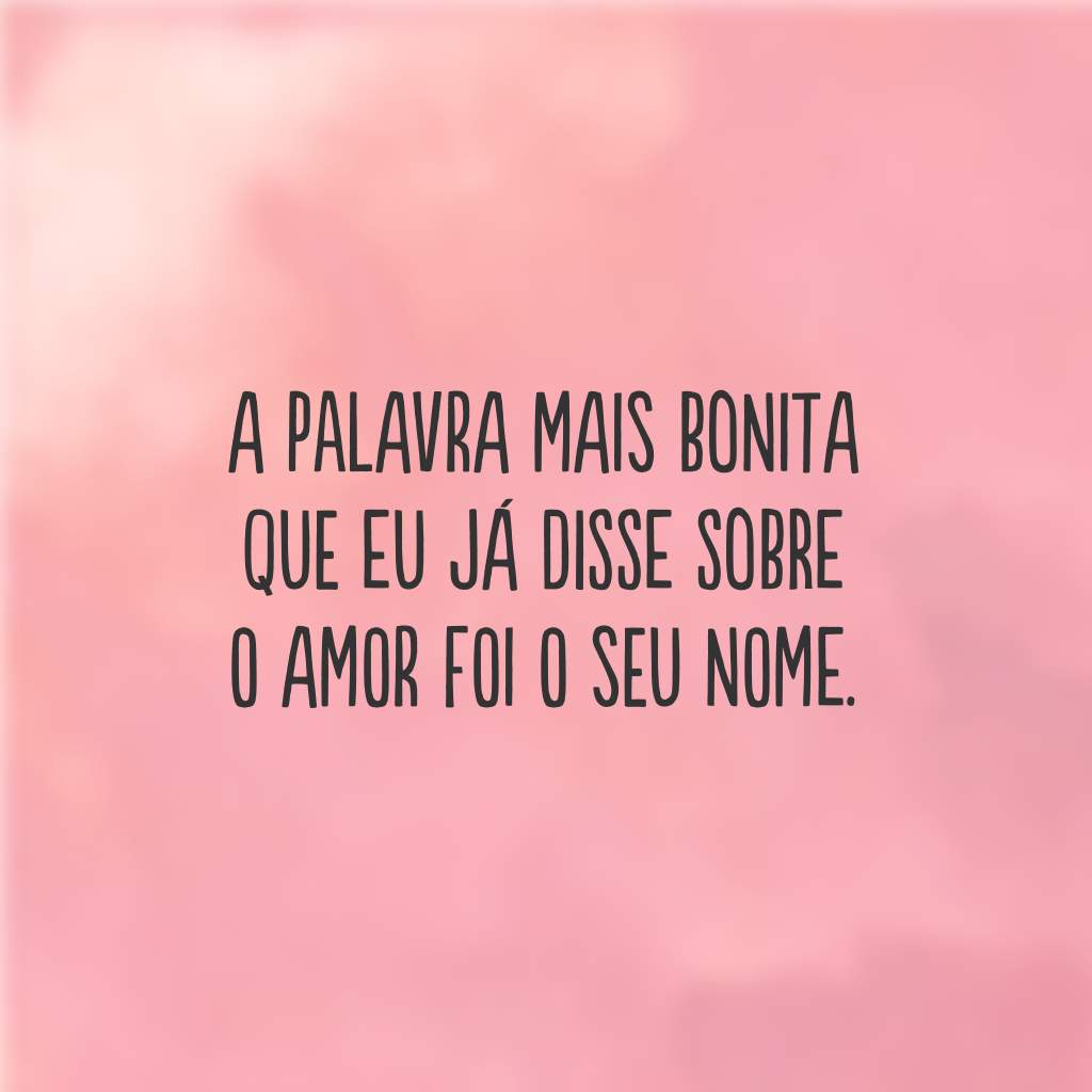 A palavra mais bonita que eu já disse sobre o amor foi o seu nome.