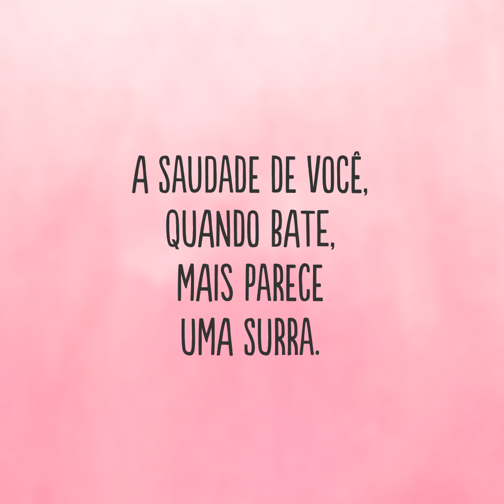 A saudade de você, quando bate, mais parece uma surra.