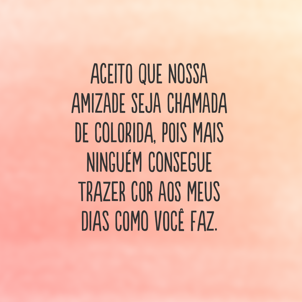 Aceito que nossa amizade seja chamada de colorida, pois mais ninguém consegue trazer cor aos meus dias como você faz.