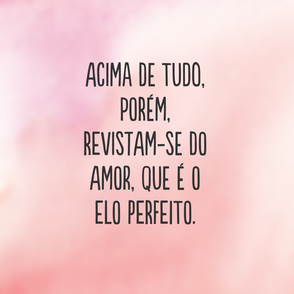 Acima de tudo, porém, revistam-se do amor, que é o elo perfeito.