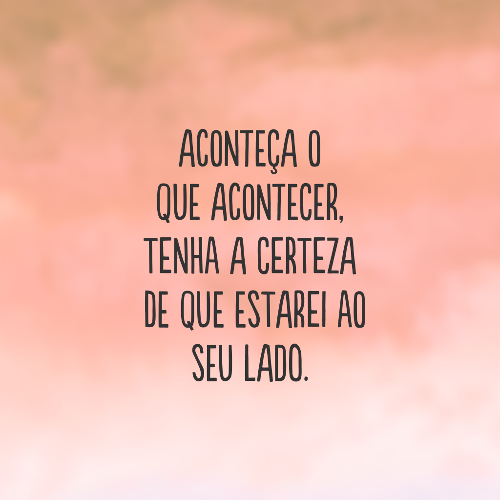 Aconteça o que acontecer, tenha a certeza de que estarei ao seu lado.