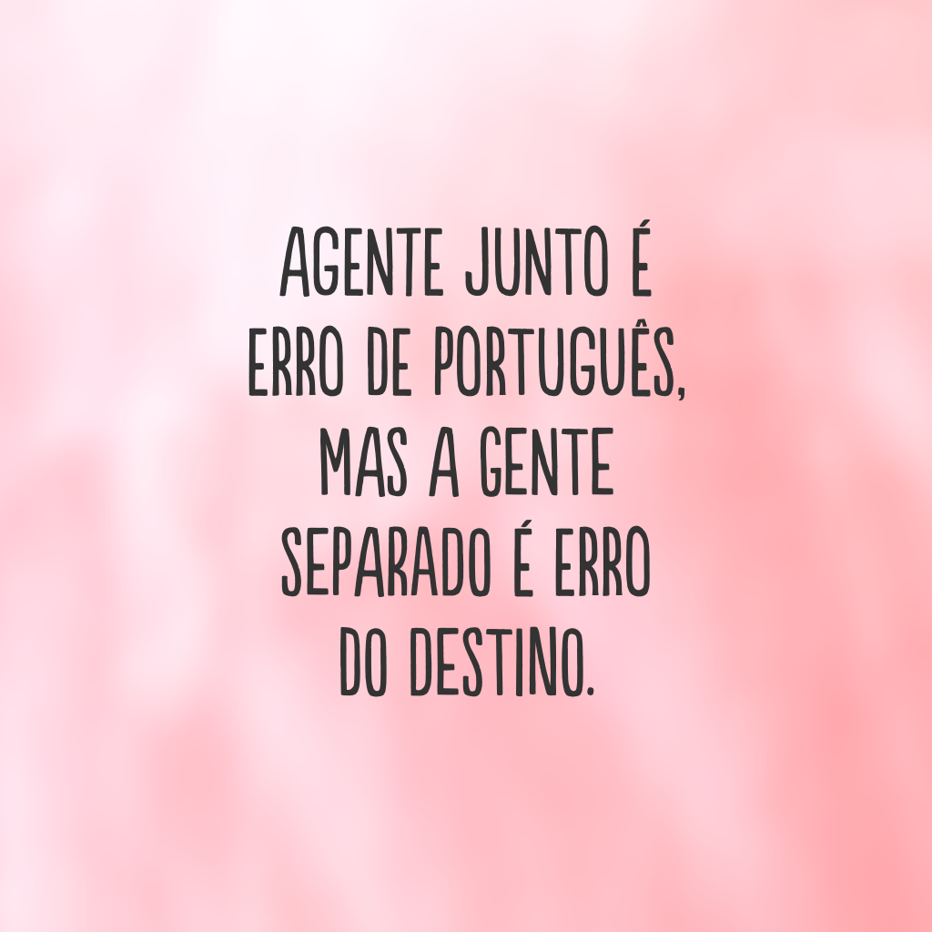 Agente junto é erro de português, mas a gente separado é erro do destino.