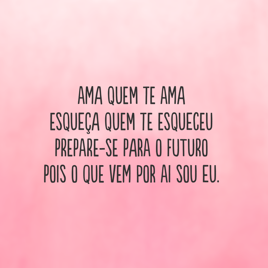 Ama quem te ama
esqueça quem te esqueceu 
prepare-se para o futuro 
pois o que vem por ai sou eu.