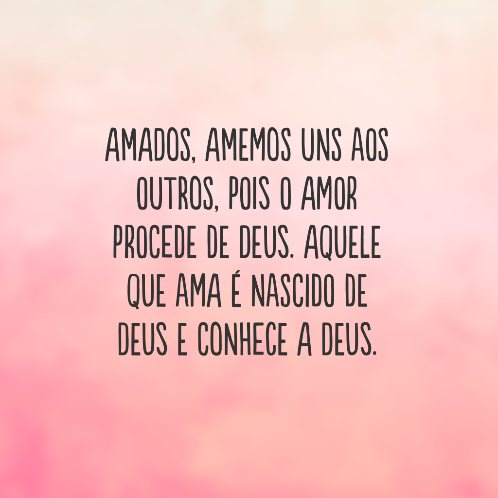 Amados, amemos uns aos outros, pois o amor procede de Deus. Aquele que ama é nascido de Deus e conhece a Deus.