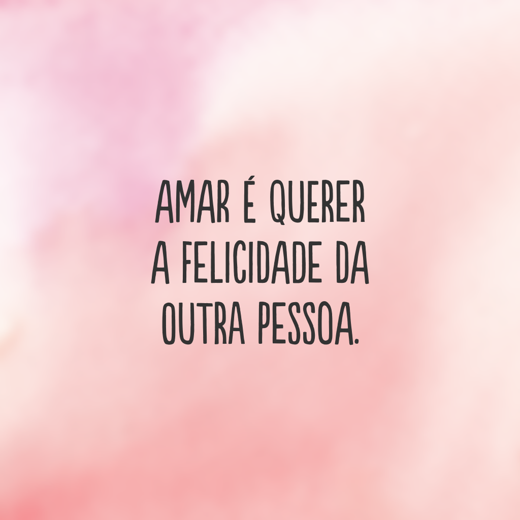 Amar é querer a felicidade da outra pessoa.