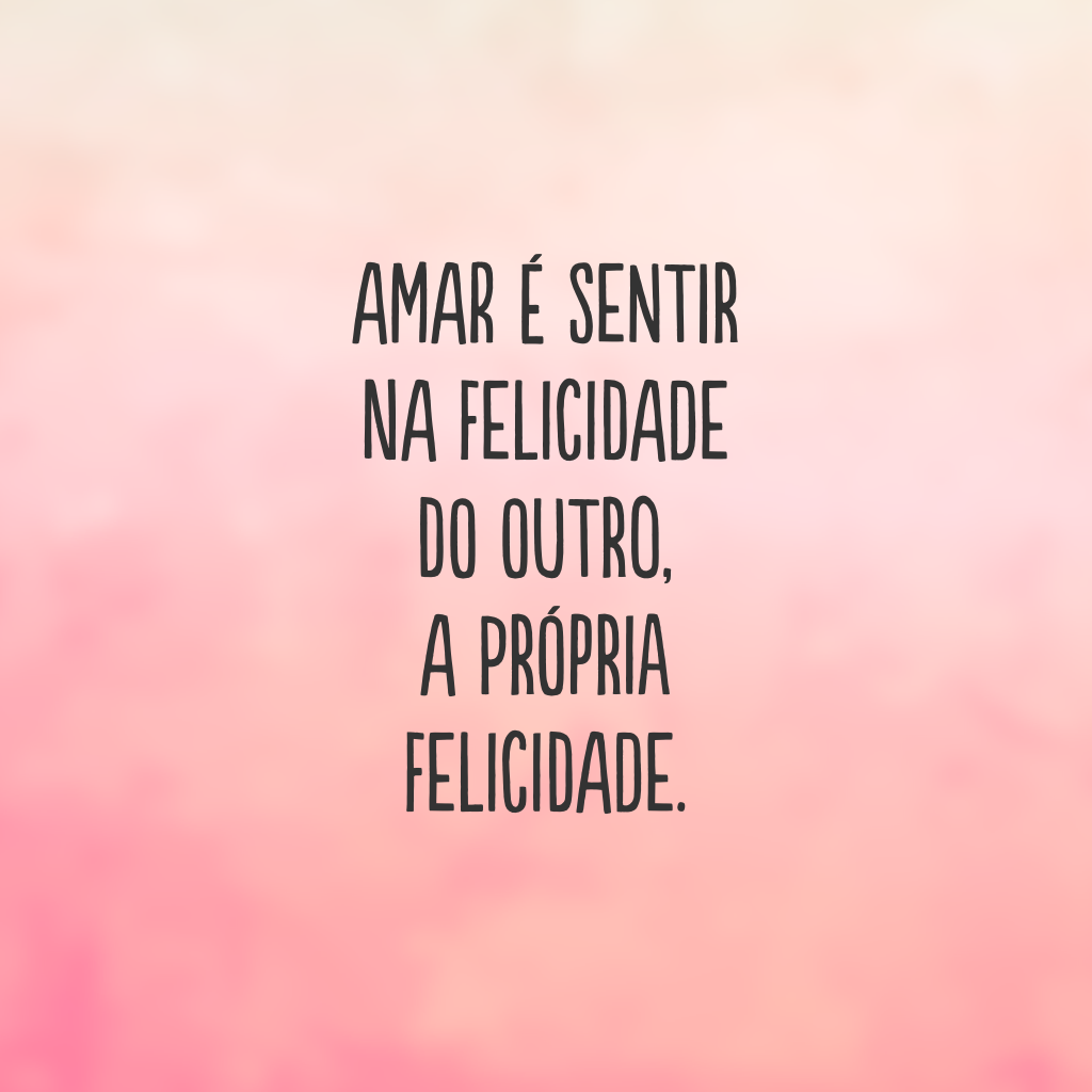 Amar é sentir na felicidade do outro, a própria felicidade.