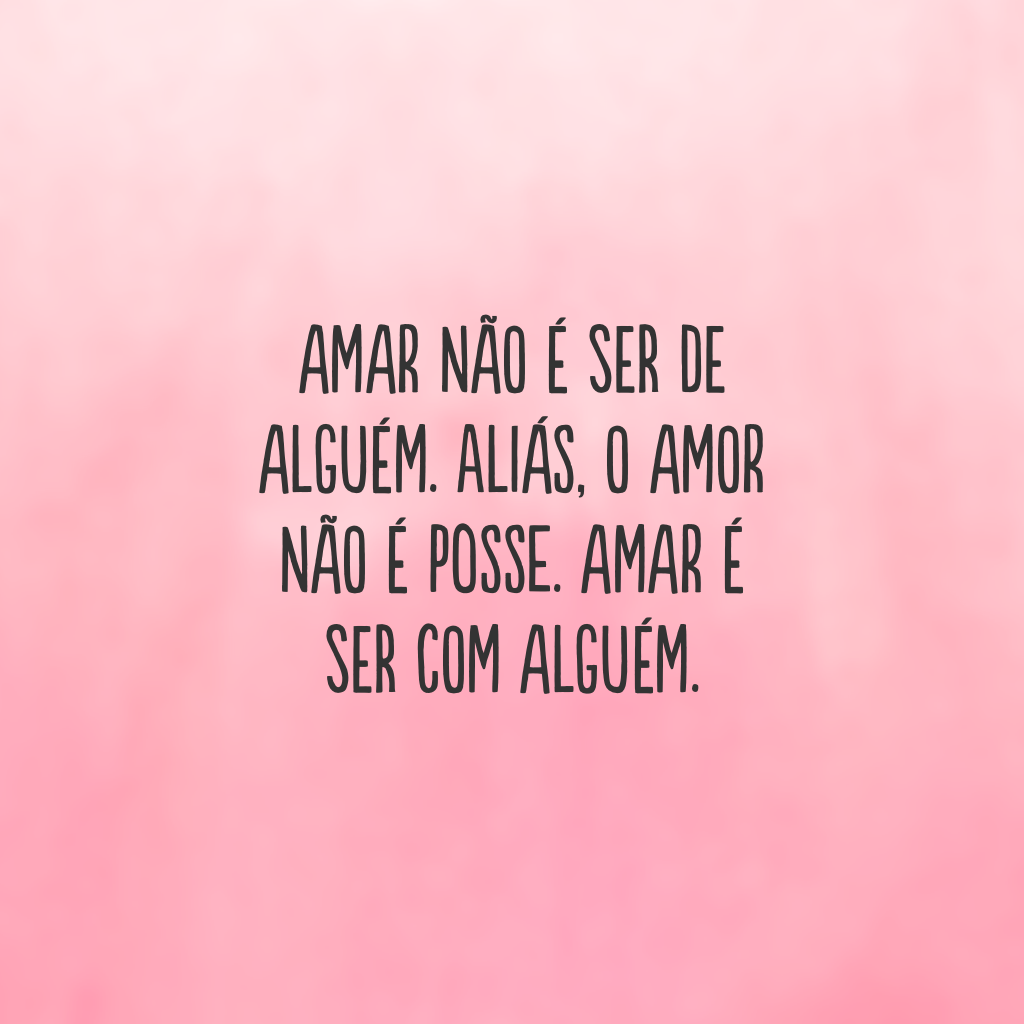 Amar não é ser de alguém. Aliás, o amor não é posse. Amar é ser com alguém.