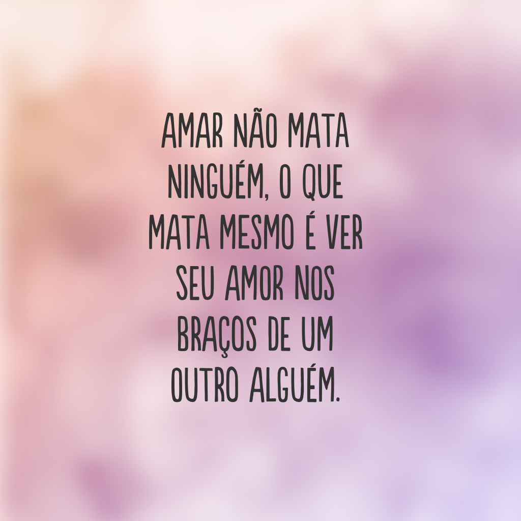 Amar não mata ninguém, o que mata mesmo é ver seu amor nos braços de um outro alguém.