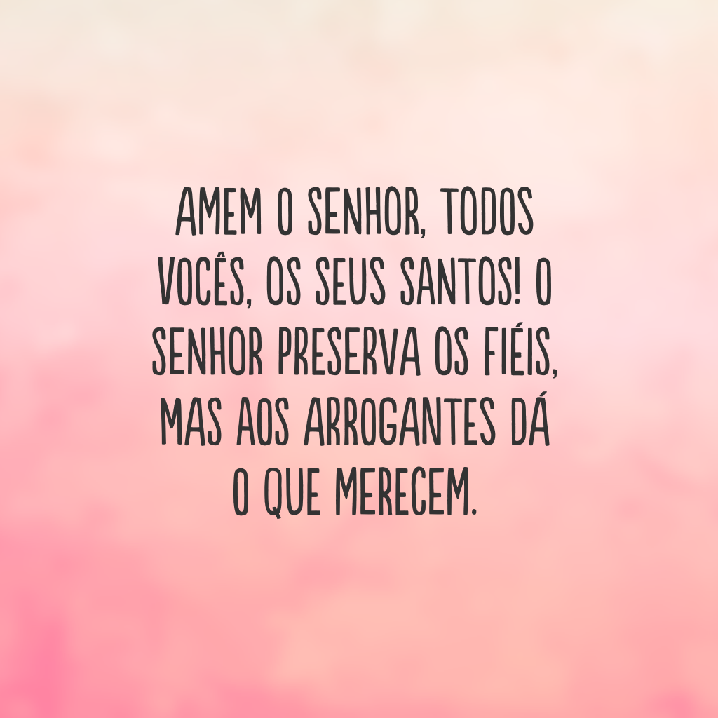 Amem o Senhor, todos vocês, os seus santos! O Senhor preserva os fiéis, mas aos arrogantes dá o que merecem.