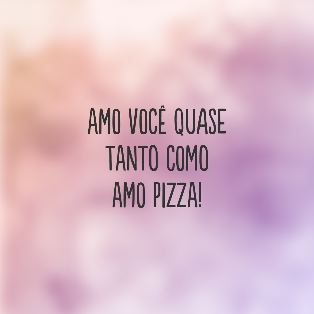 Amo você quase tanto como amo pizza!