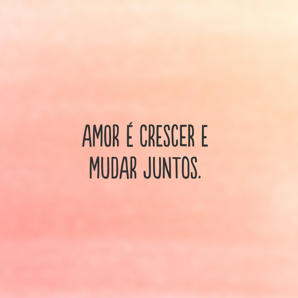 Amor é crescer e mudar juntos.