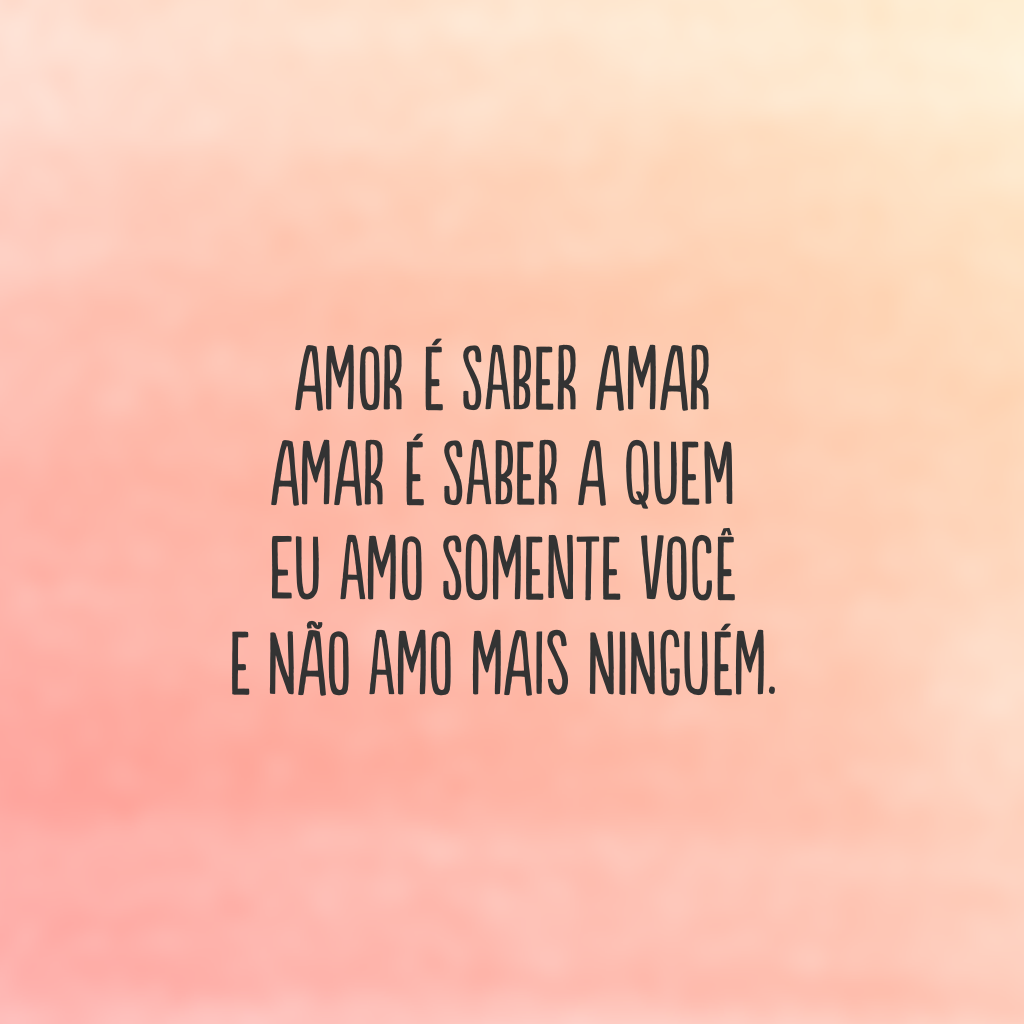 Amor é saber amar 
amar é saber a quem 
eu amo somente você 
e não amo mais ninguém.