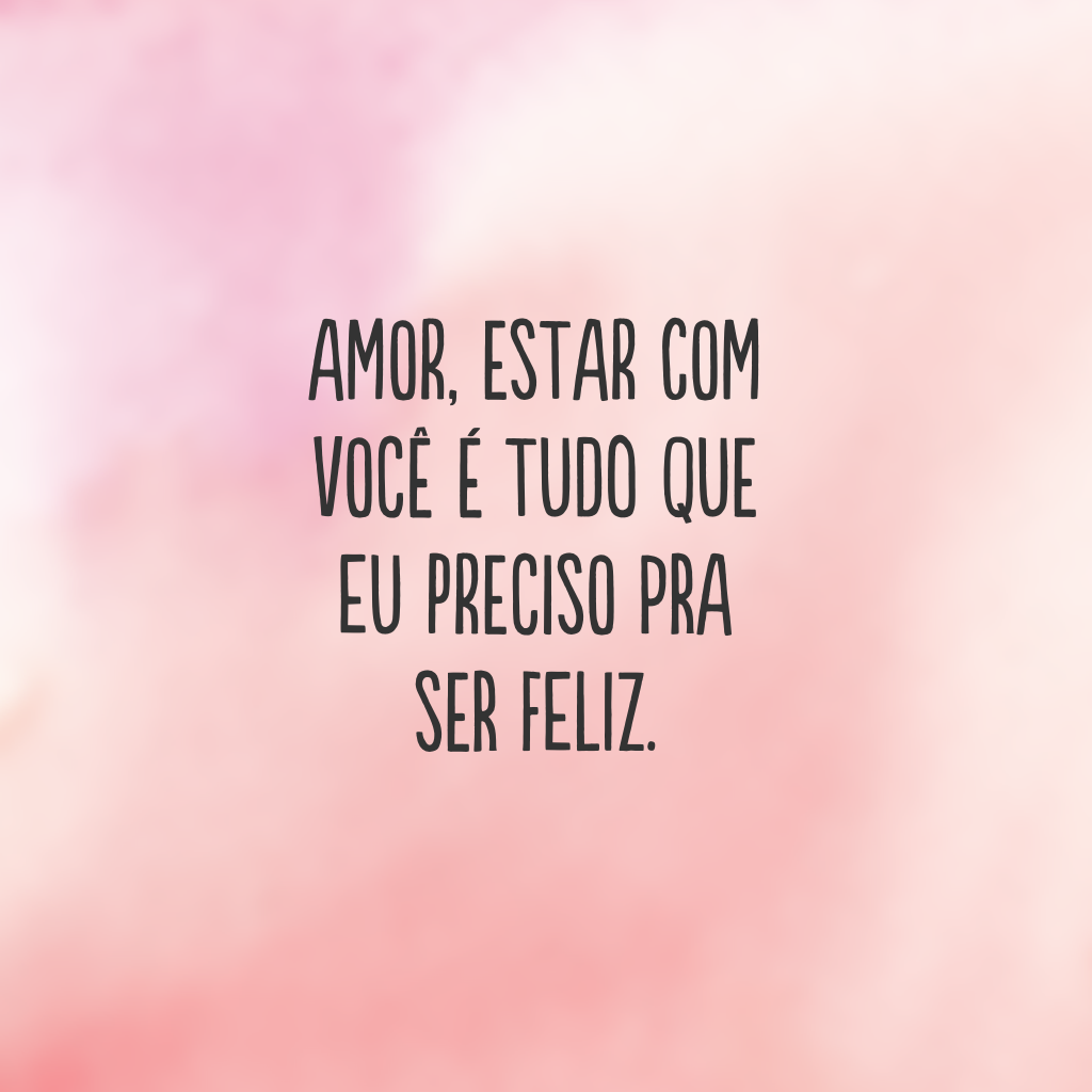 Amor, estar com você é tudo que eu preciso pra ser feliz.