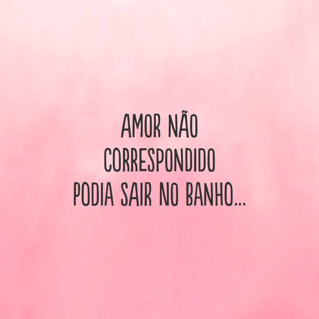 Amor não correspondido podia sair no banho…