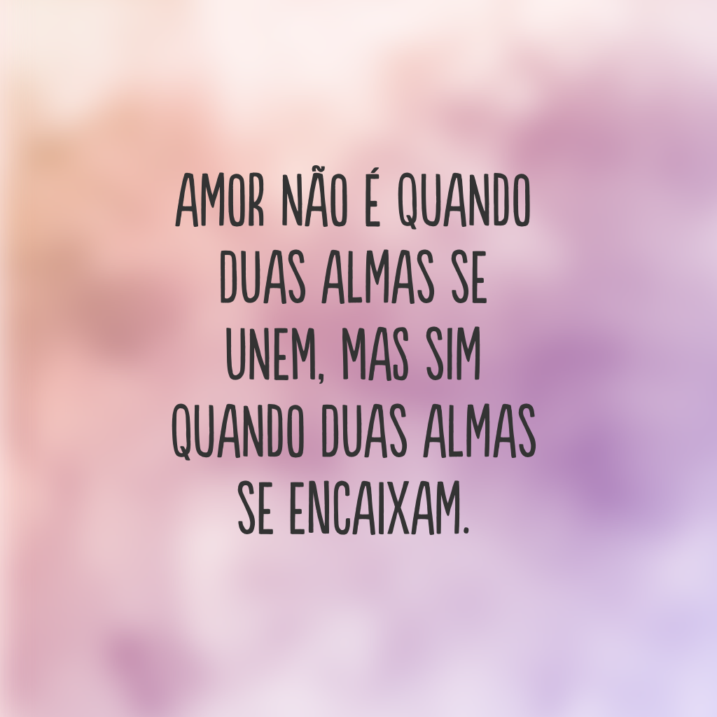 Amor não é quando duas almas se unem, mas sim quando duas almas se encaixam.