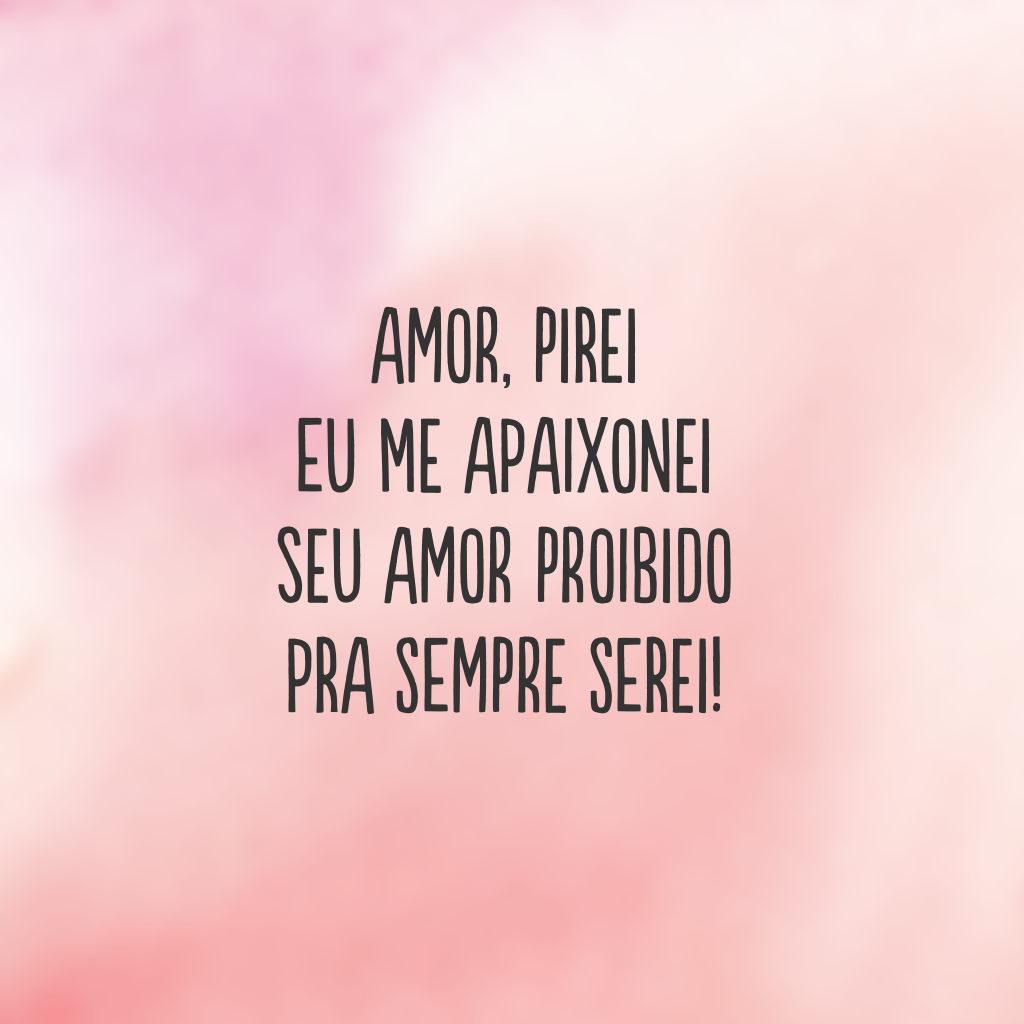 Amor, pirei 
eu me apaixonei 
seu amor proibido
pra sempre serei!