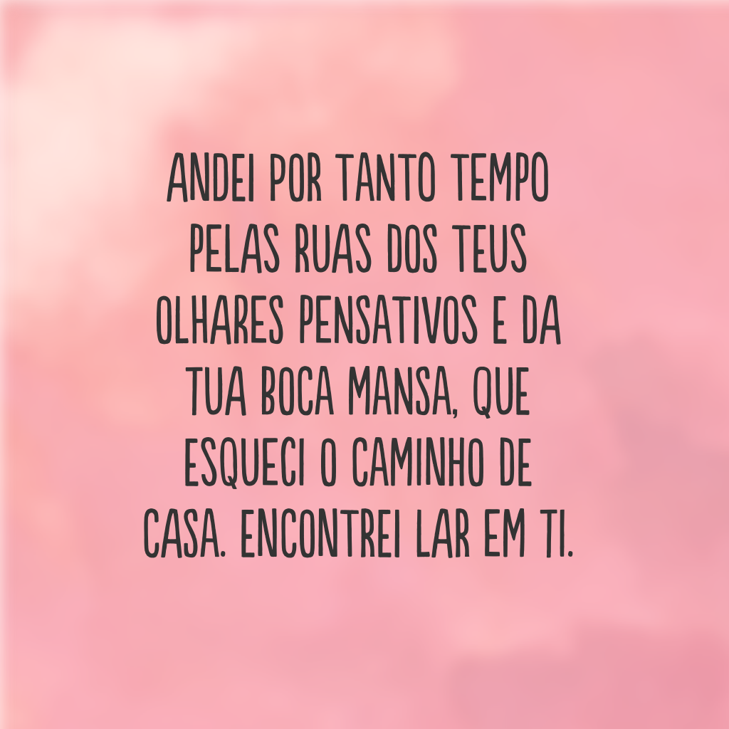 Andei por tanto tempo pelas ruas dos teus olhares pensativos e da tua boca mansa, que esqueci o caminho de casa. Encontrei lar em ti.