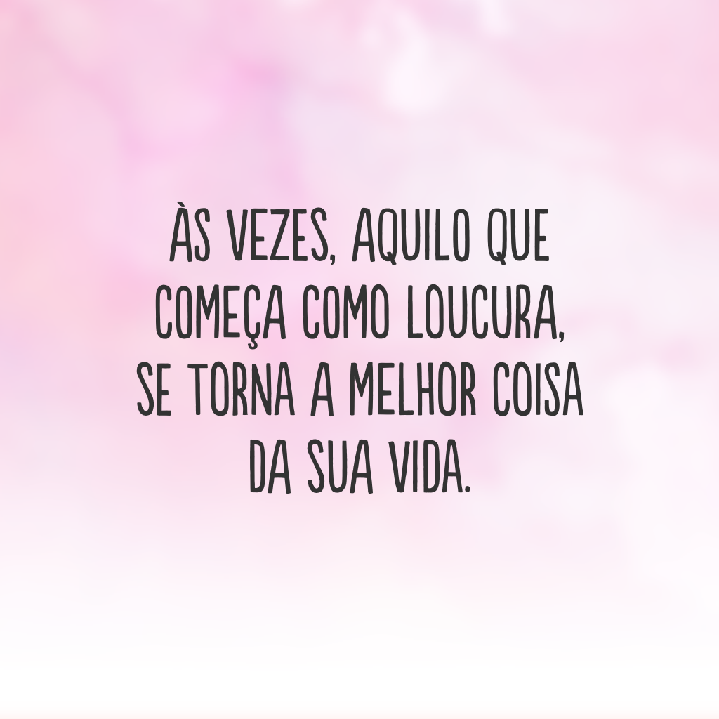 Às vezes, aquilo que começa como loucura, se torna a melhor coisa da sua vida.