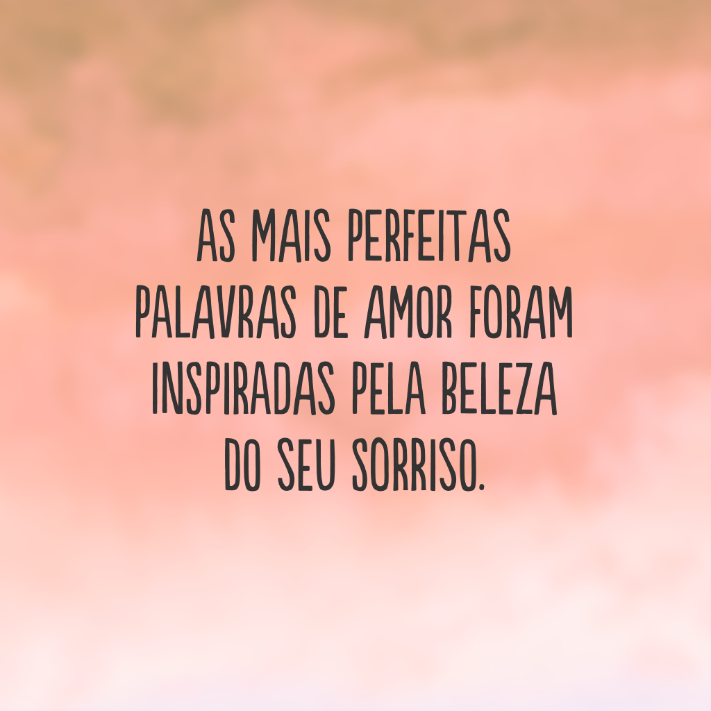 As mais perfeitas palavras de amor foram inspiradas pela beleza do seu sorriso.