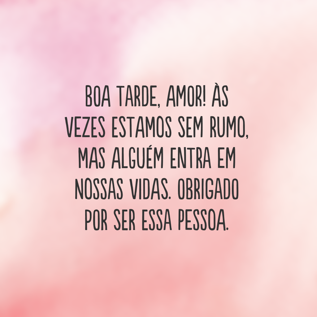 Boa tarde, amor! Às vezes estamos sem rumo, mas alguém entra em nossas vidas. Obrigado por ser essa pessoa.