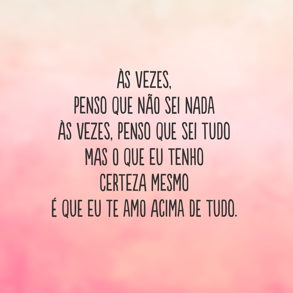 Às vezes, penso que não sei nada
às vezes, penso que sei tudo 
mas o que eu tenho certeza mesmo 
é que eu te amo acima de tudo.