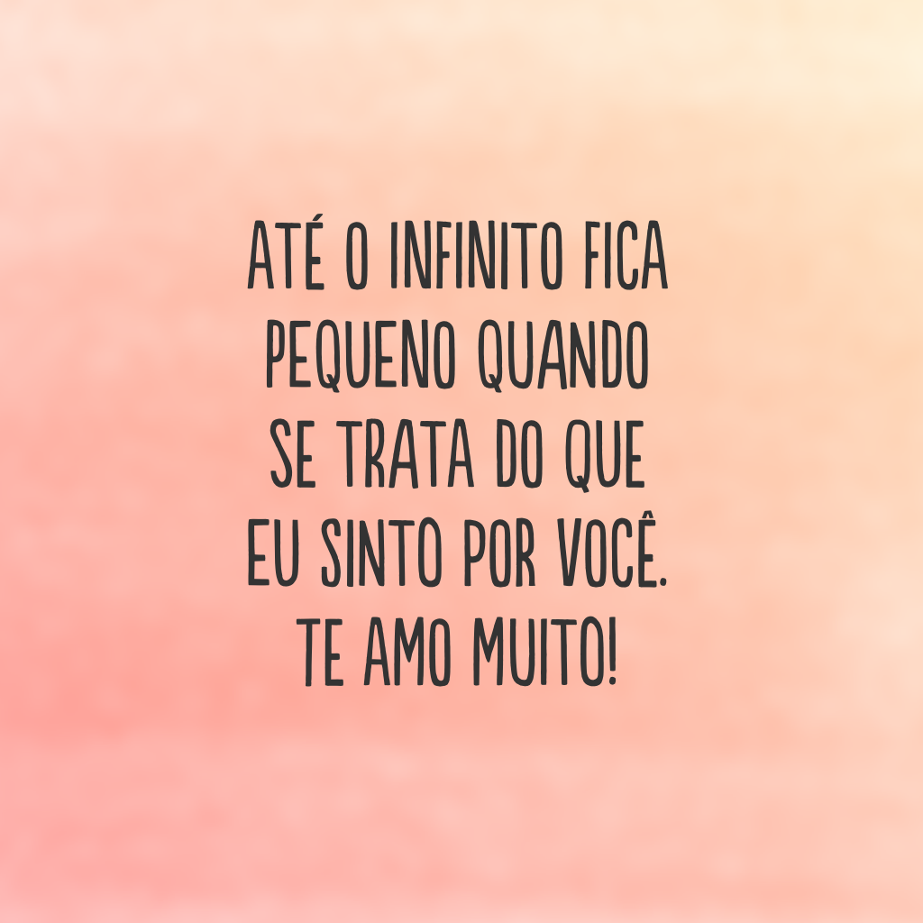 Até o infinito fica pequeno quando se trata do que eu sinto por você. Te amo muito!