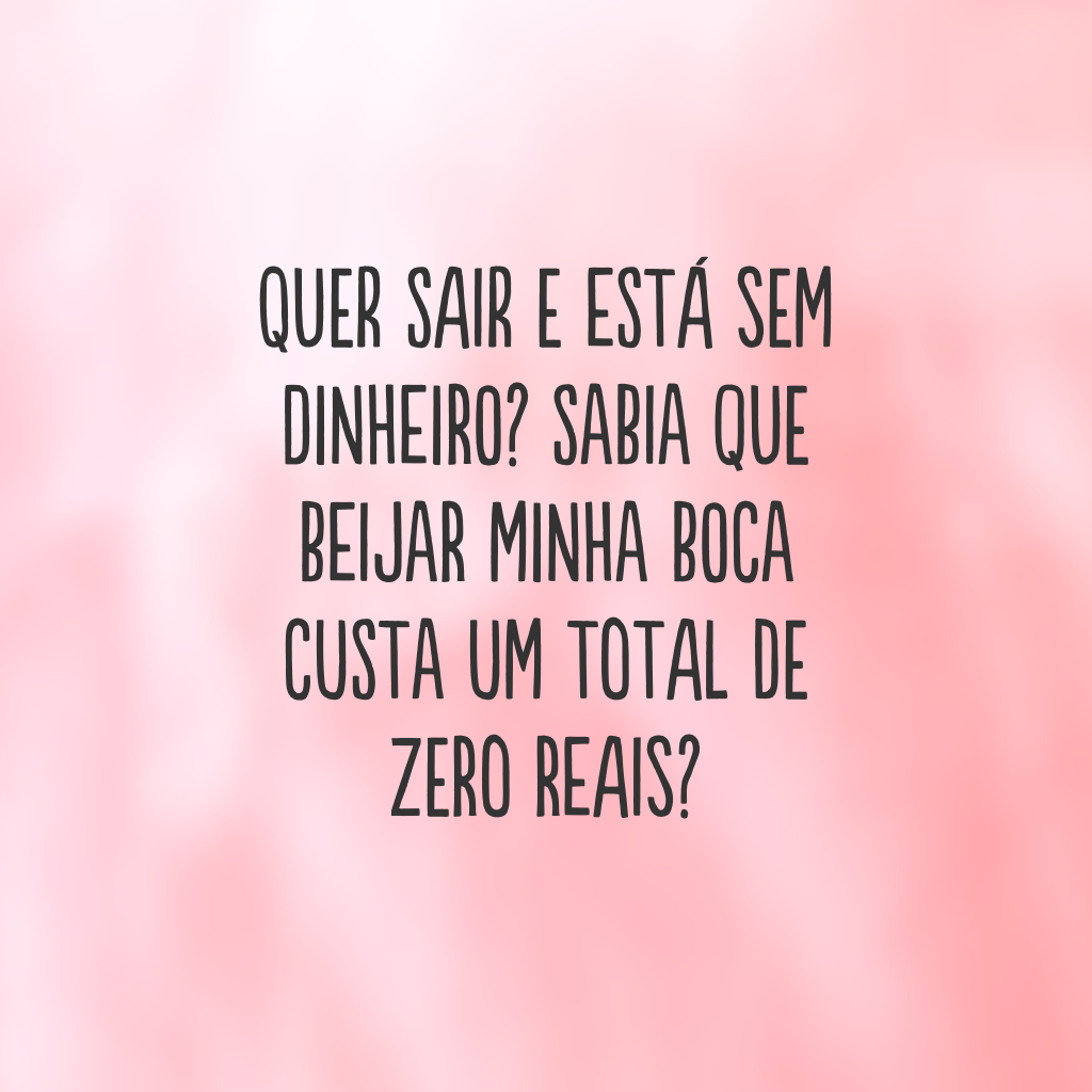 Quer sair e está sem dinheiro? Sabia que beijar minha boca custa um total de zero reais?