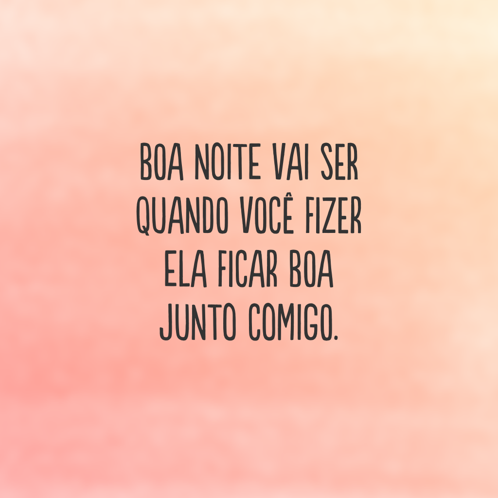 Boa noite vai ser quando você fizer ela ficar boa junto comigo. 