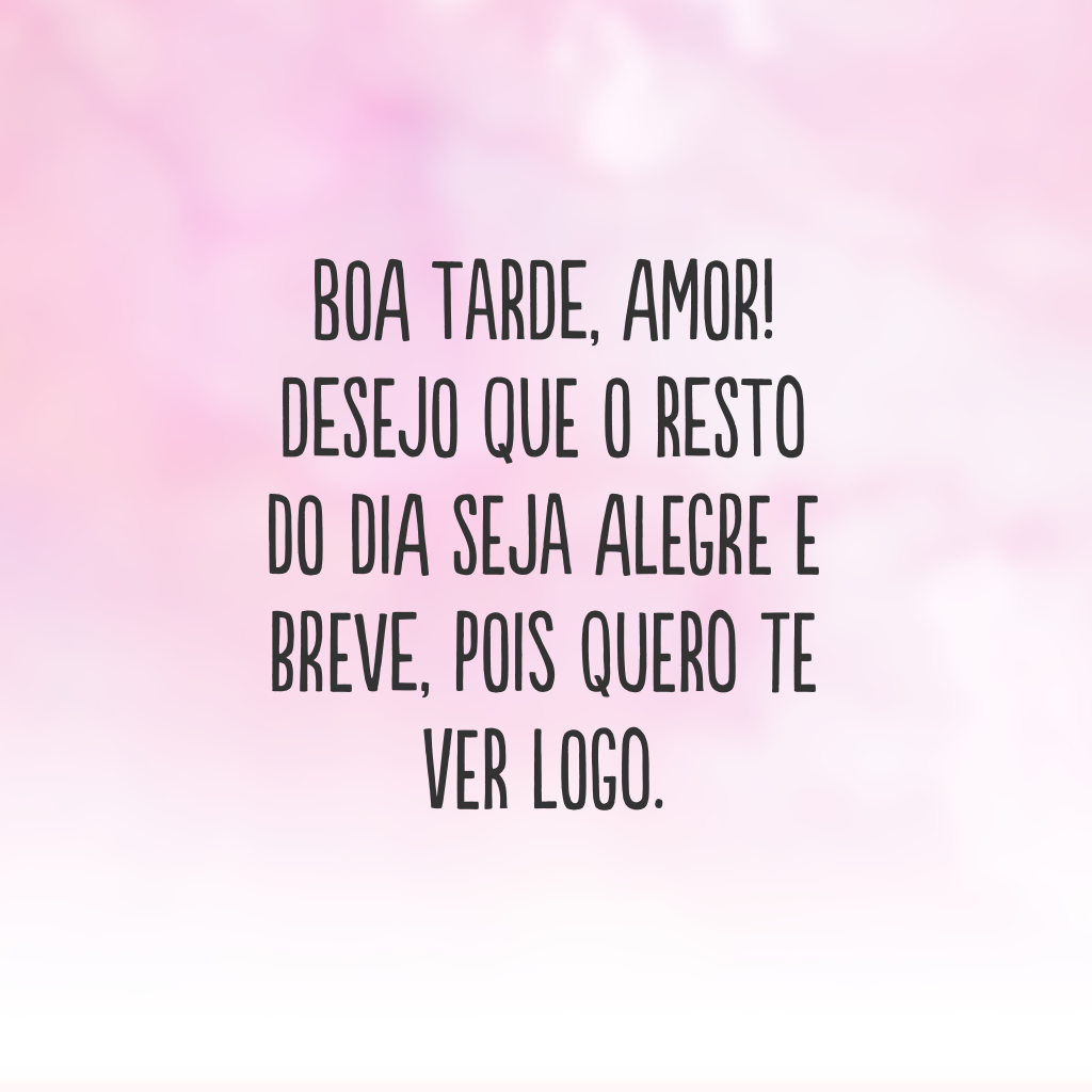 Boa tarde, amor! Desejo que o resto do dia seja alegre e breve, pois quero te ver logo.