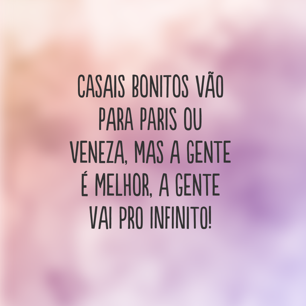 Casais bonitos vão para Paris ou Veneza, mas a gente é melhor, a gente vai pro infinito!