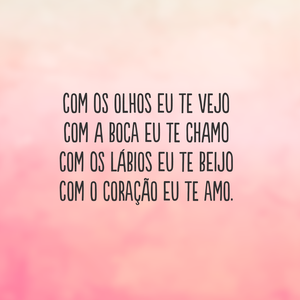 Com os olhos eu te vejo
com a boca eu te chamo
com os lábios eu te beijo
com o coração eu te amo.