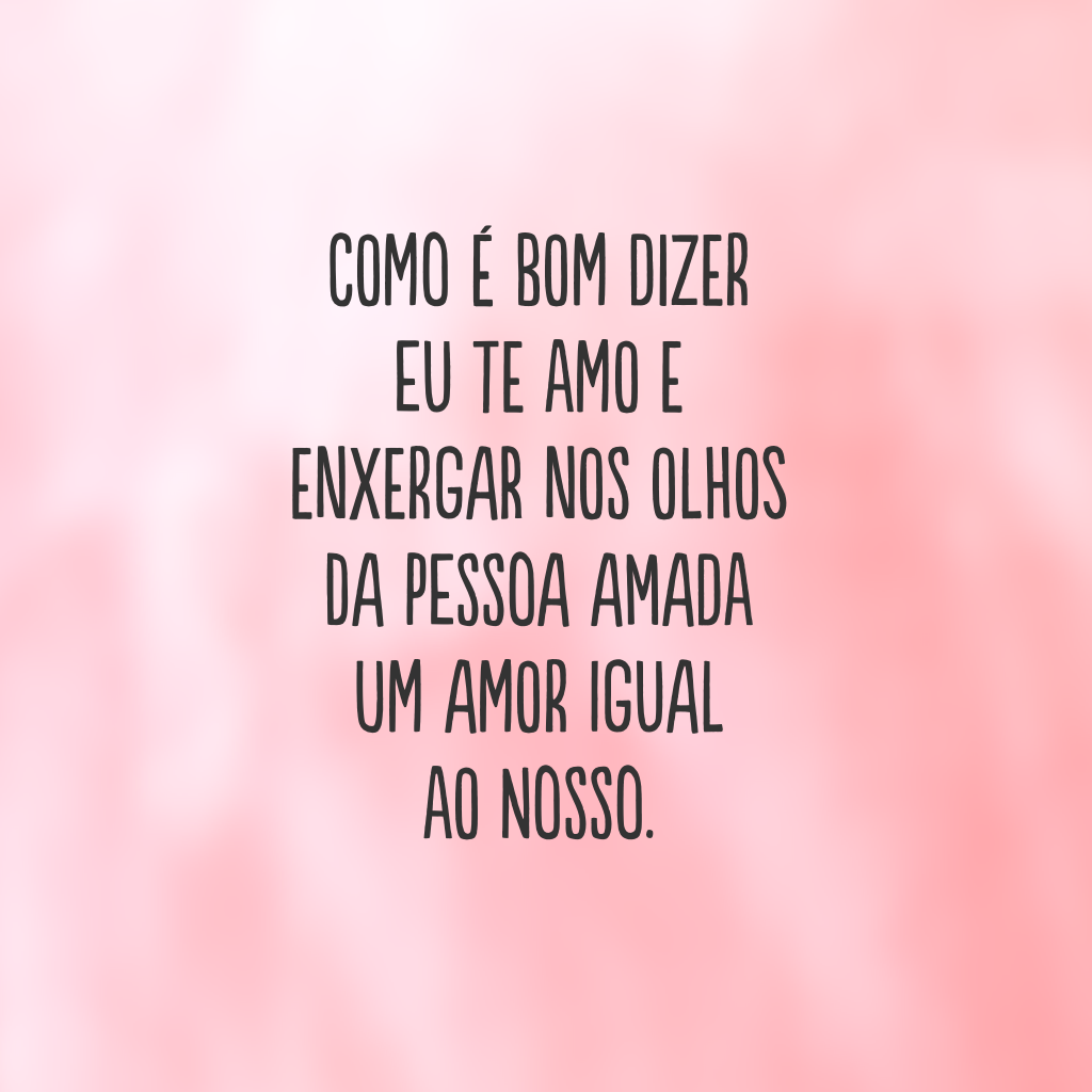 Como é bom dizer eu te amo e enxergar nos olhos da pessoa amada um amor igual ao nosso.