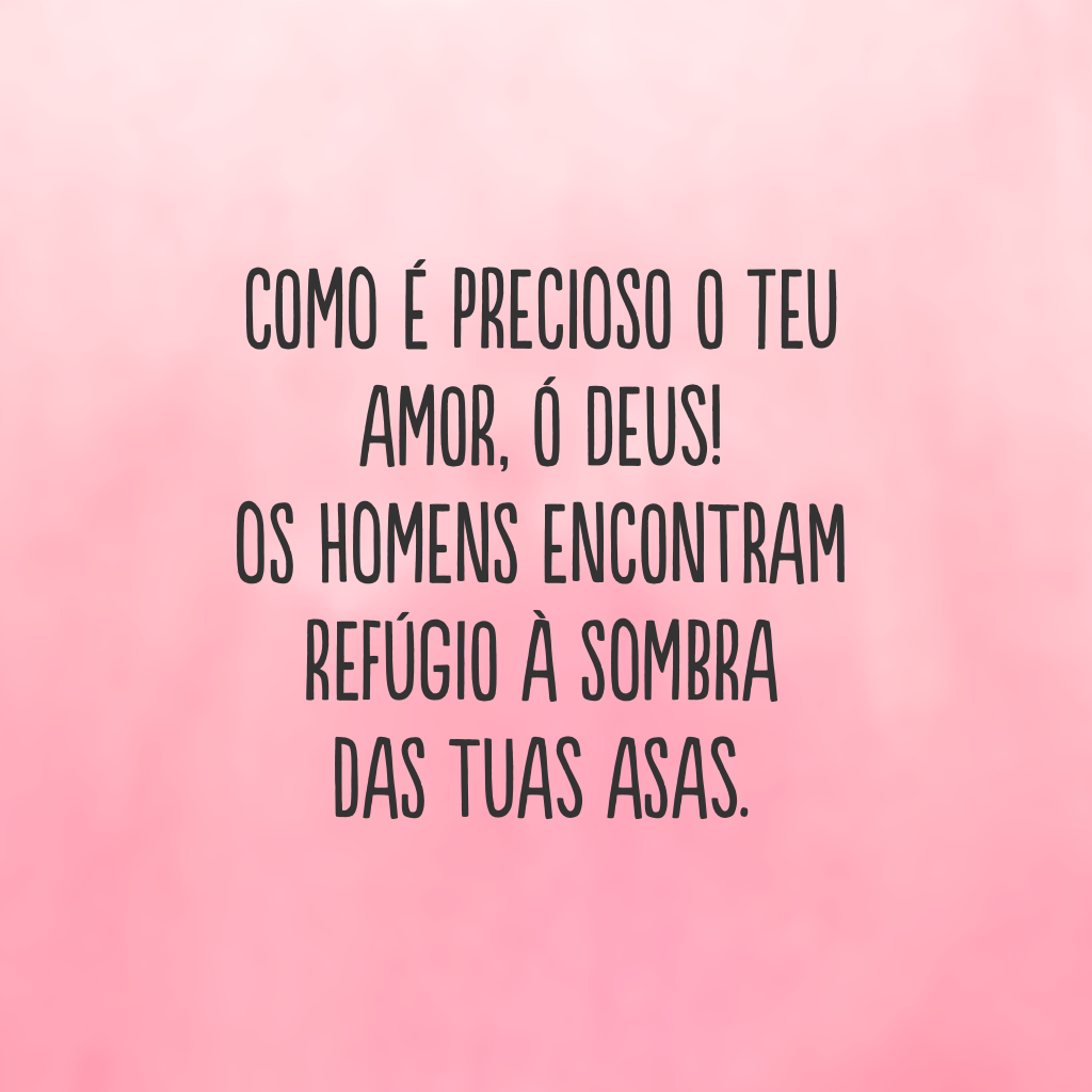 Como é precioso o Teu amor, ó Deus! Os homens encontram refúgio à sombra das Tuas asas.