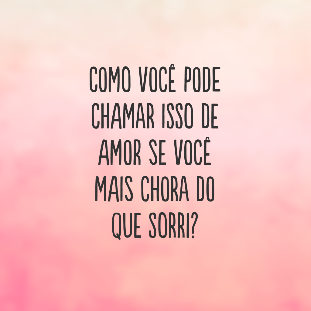 Como você pode chamar isso de amor se você mais chora do que sorri?