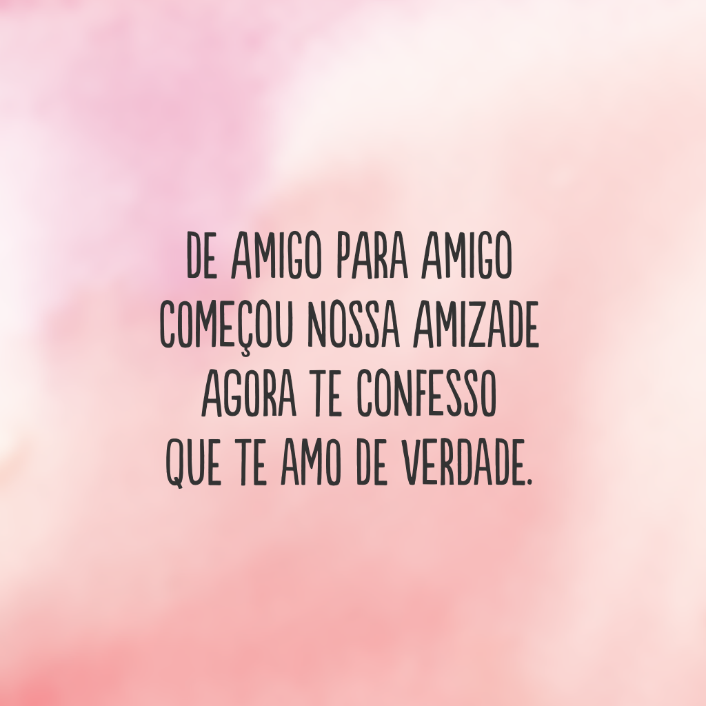 De amigo para amigo 
começou nossa amizade 
agora te confesso  
que te amo de verdade.