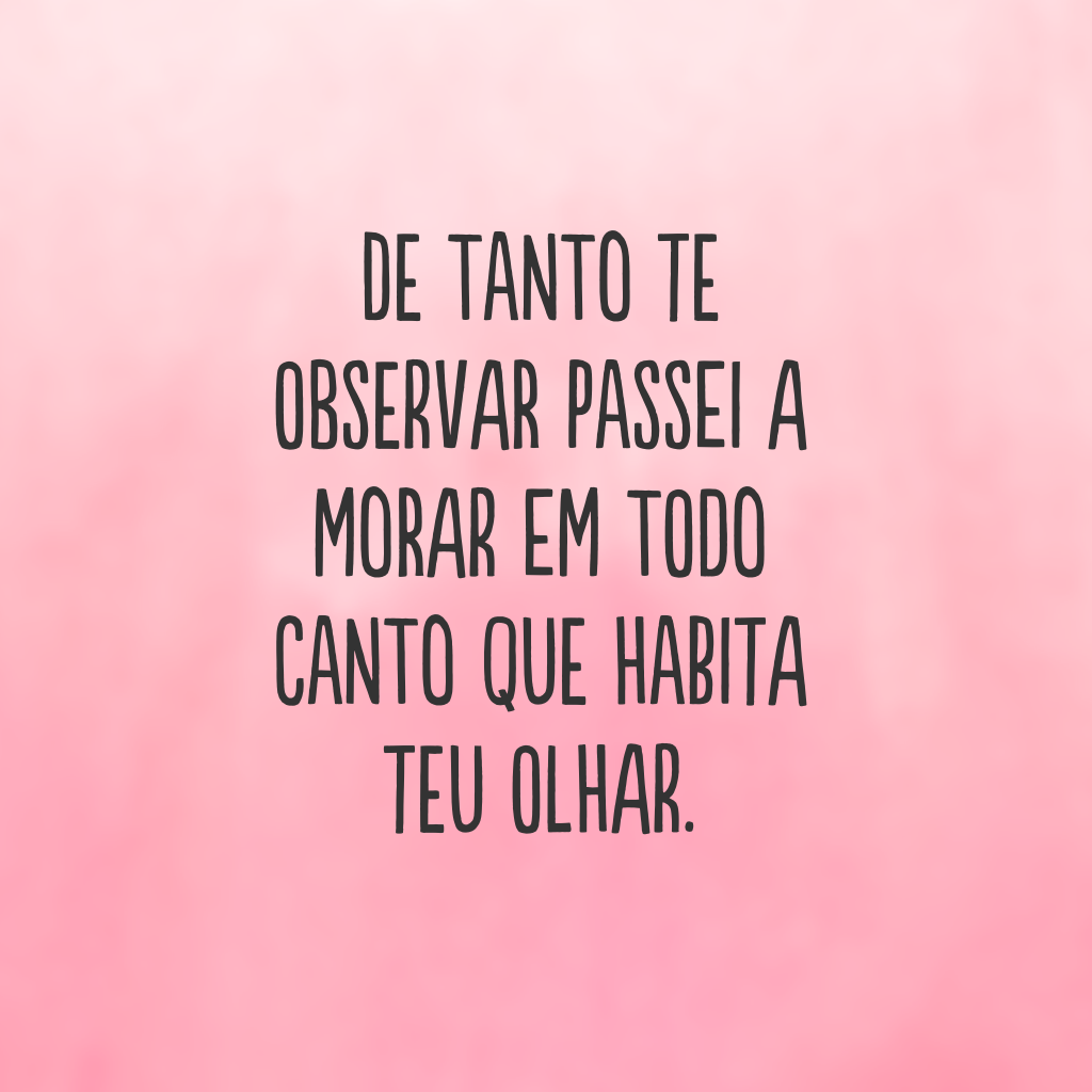 De tanto te observar passei a morar em todo canto que habita teu olhar.