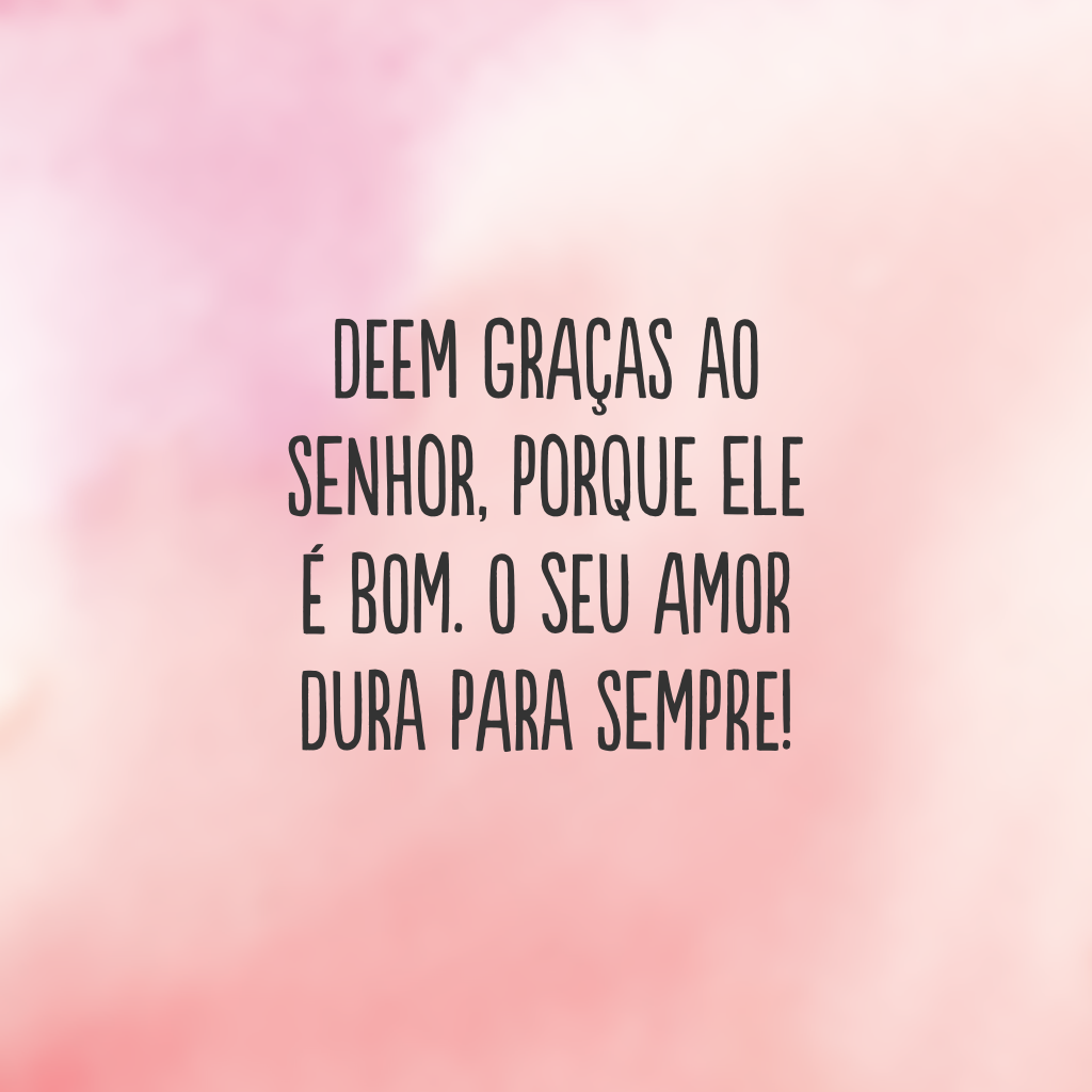 Deem graças ao Senhor, porque ele é bom. O seu amor dura para sempre!