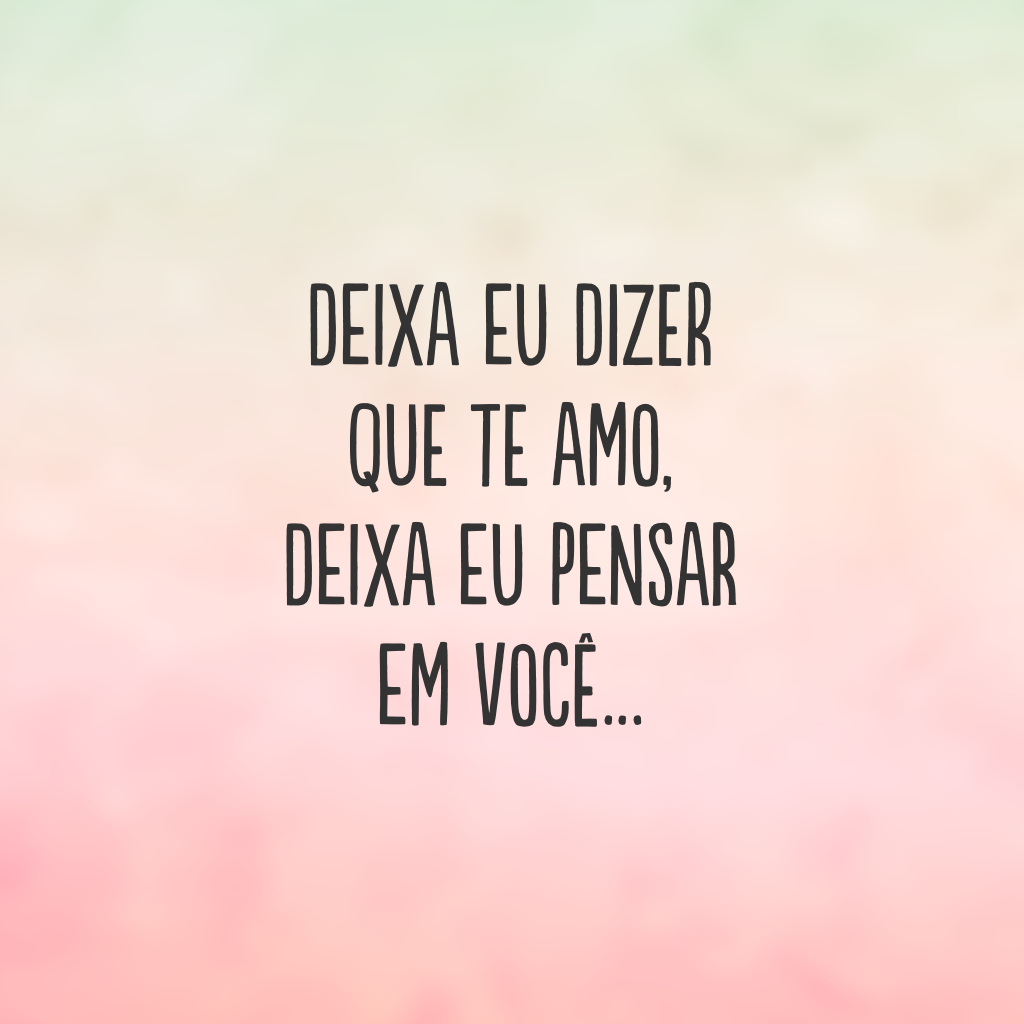 Deixa eu dizer que te amo, deixa eu pensar em você…