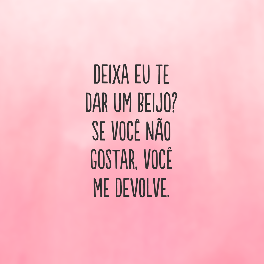 Deixa eu te dar um beijo? Se você não gostar, você me devolve.