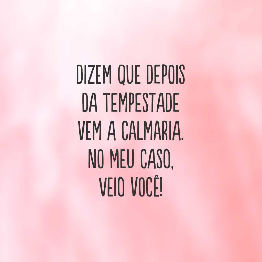 Dizem que depois da tempestade vem a calmaria. No meu caso, veio você!