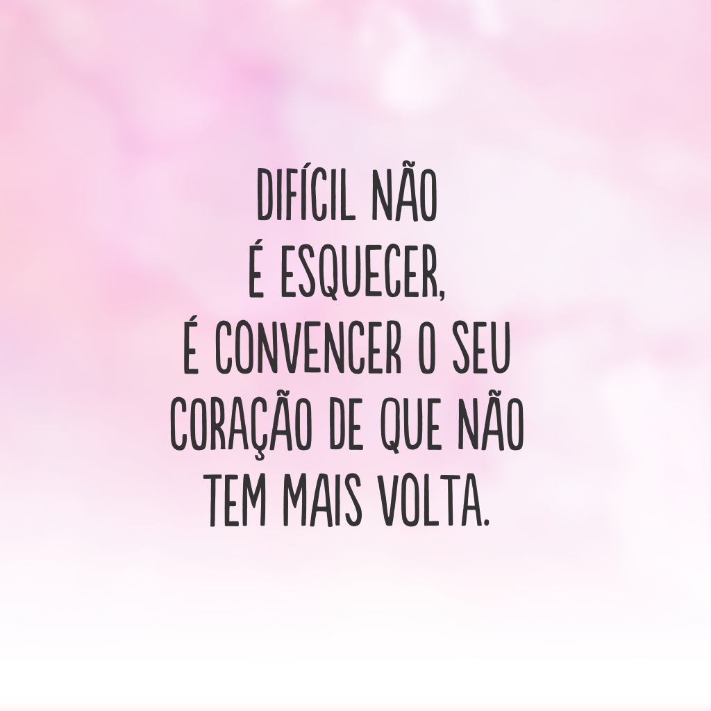 Difícil não é esquecer, é convencer o seu coração de que não tem mais volta.