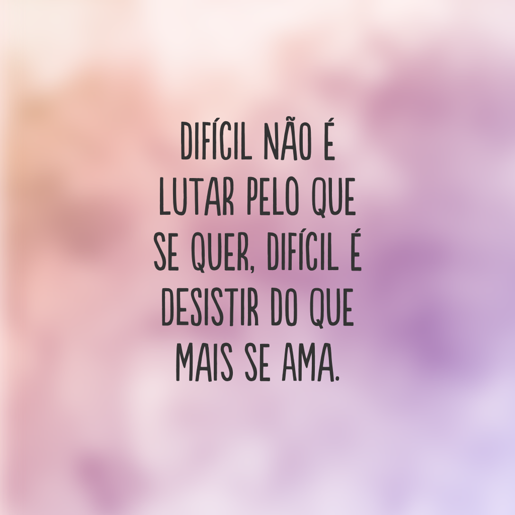 Difícil não é lutar pelo que se quer, difícil é desistir do que mais se ama.