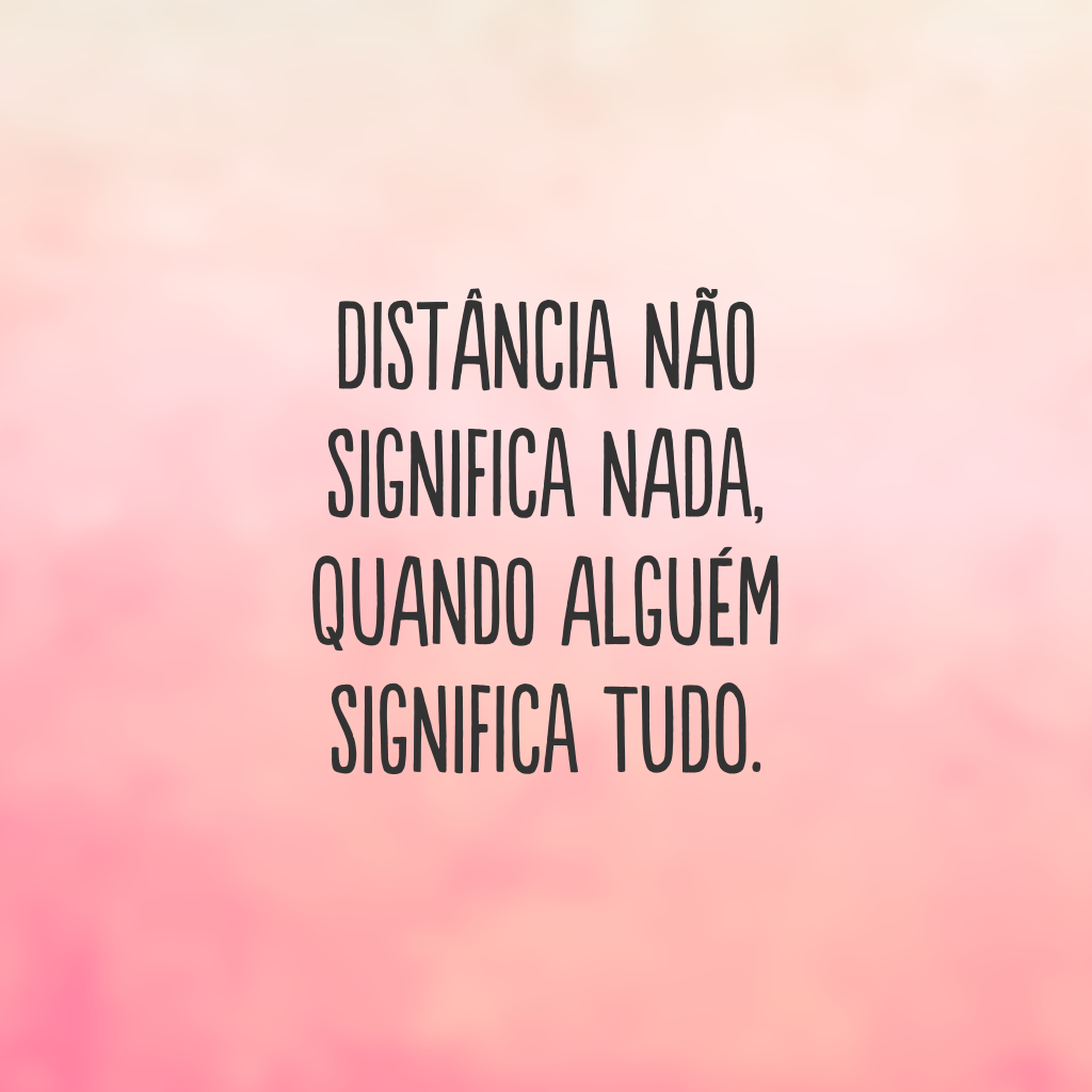 Distância não significa nada, quando alguém significa tudo.