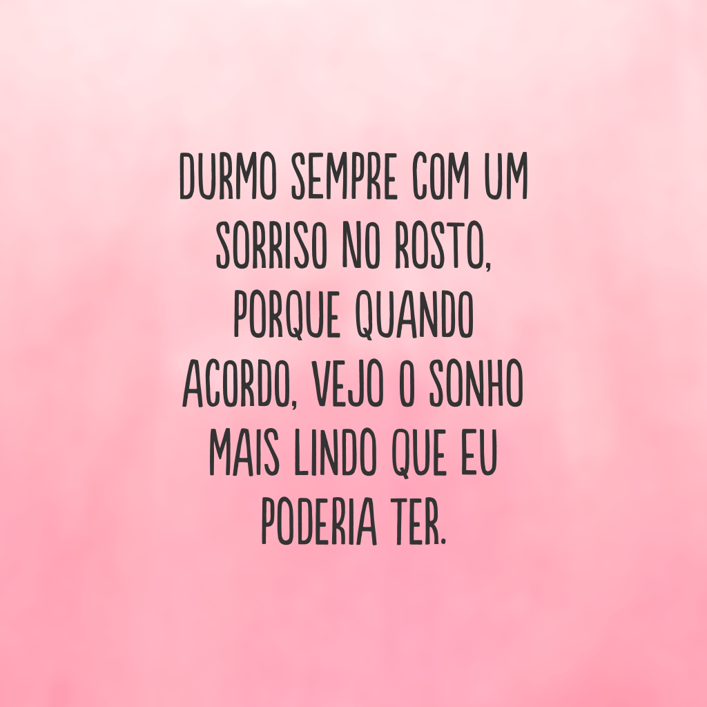 Durmo sempre com um sorriso no rosto, porque quando acordo, vejo o sonho mais lindo que eu poderia ter.