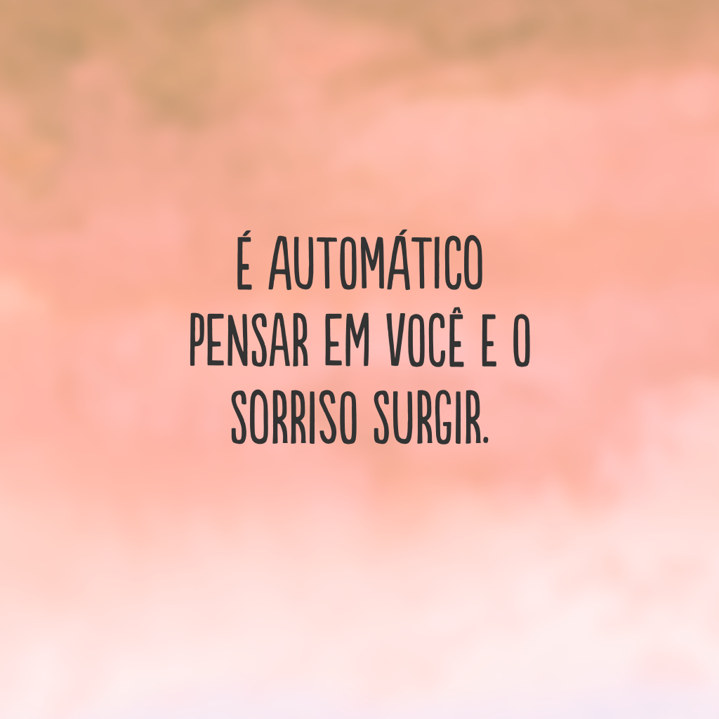 É automático pensar em você e o sorriso surgir.