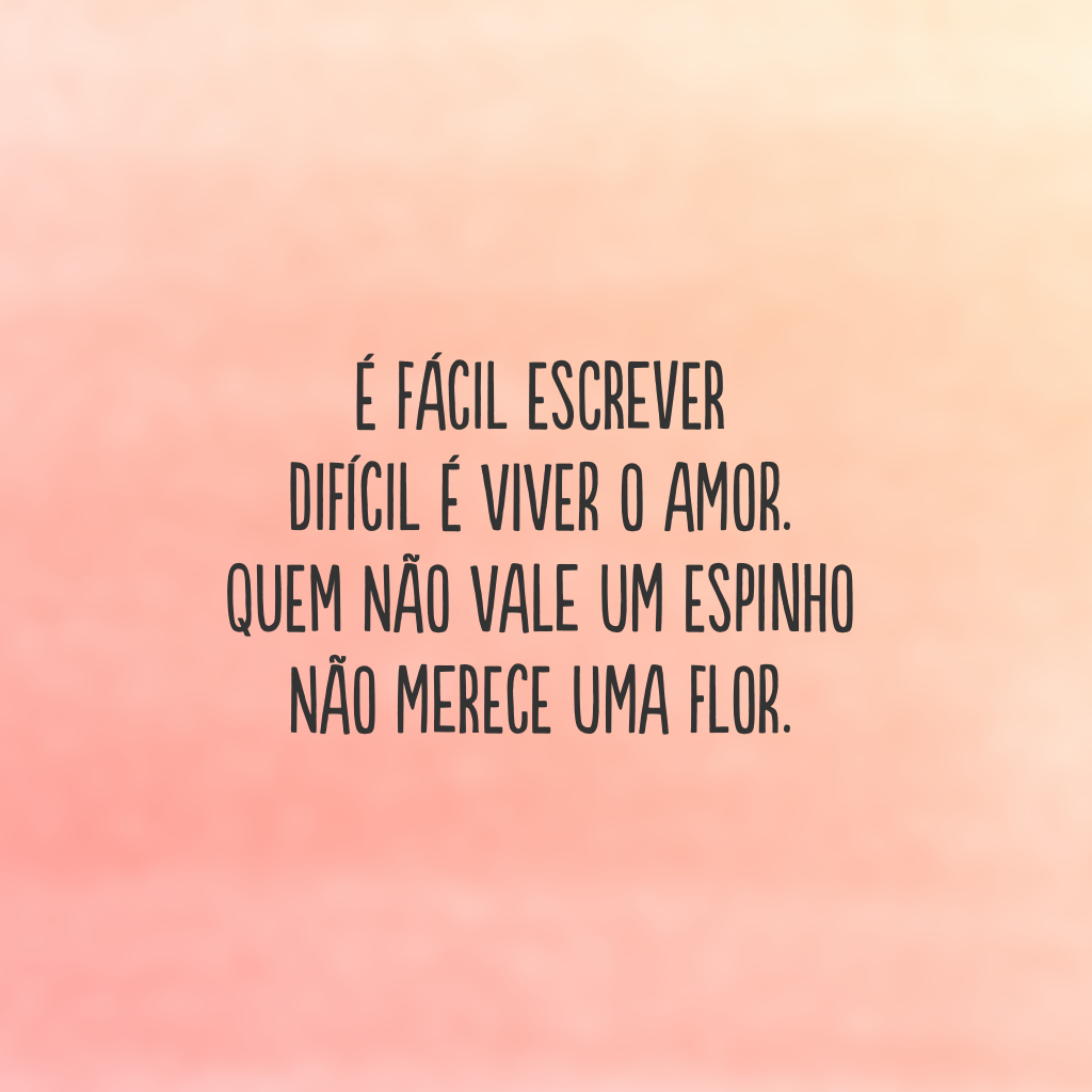 É fácil escrever 
difícil é viver o amor. 
Quem não vale um espinho
não merece uma flor.