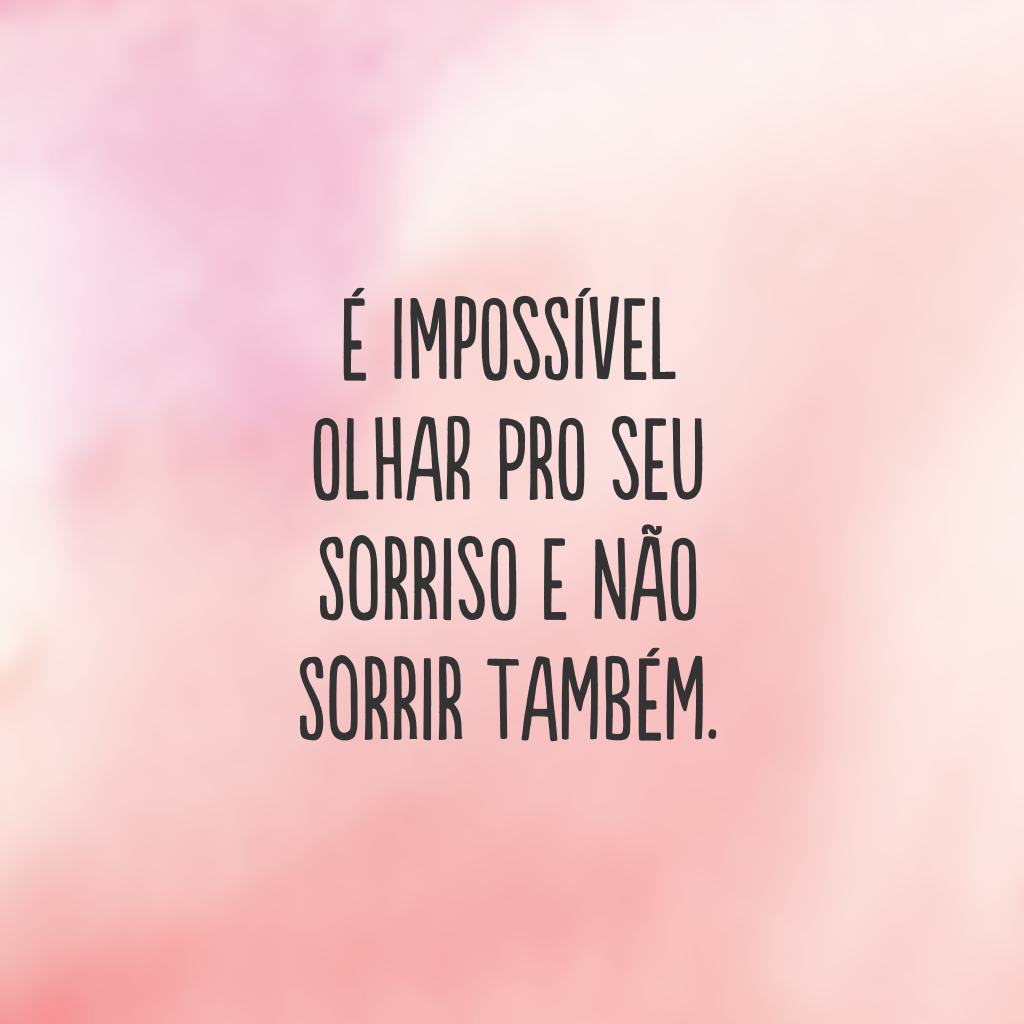 É impossível olhar pro seu sorriso e não sorrir também.